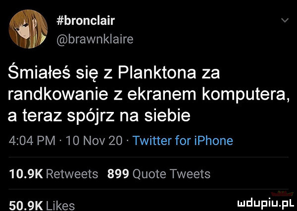 bronclair brawnklaire śmiałeś się z planktona za randkowanie z ekranem komputera a teraz spójrz na siebie      pm    niv    twitterfor iphone     k retweets     quote tweets     k limes