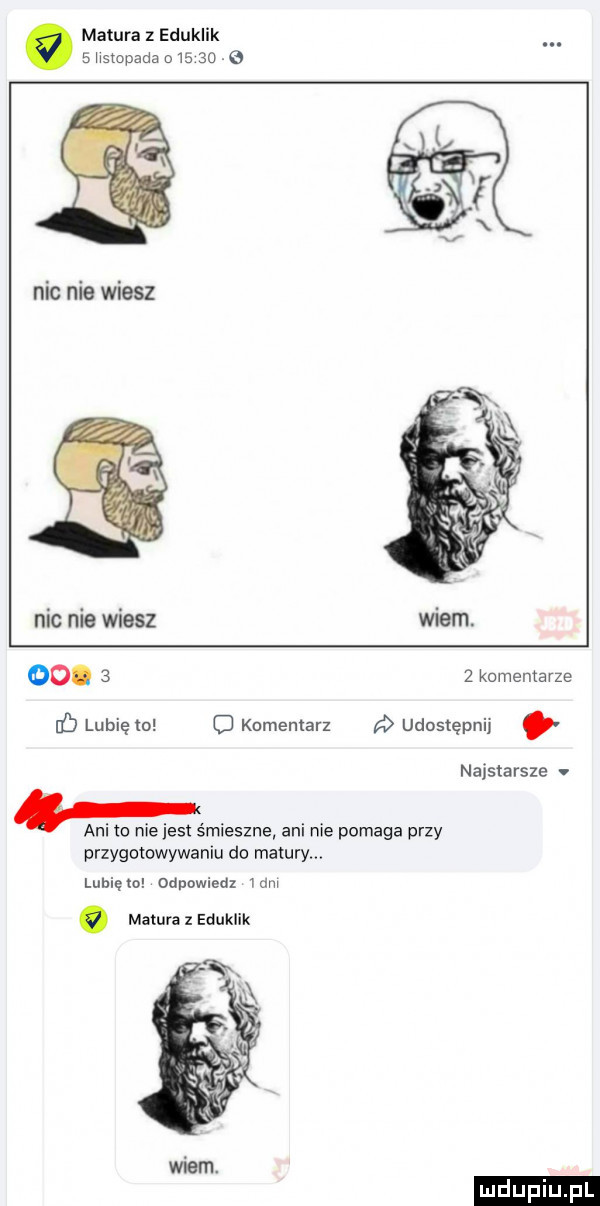 matura z eduklik.   hstopada        nic nie wiesz nic nie wiesz oo.     komentarze o lubię o o kumemarz udostępnij. an o niejest śmieszne ani nie pomaga przy przyholowywaniu do matury. najstarsze luhięm odpowiedz mm. matura z eduklik wiem