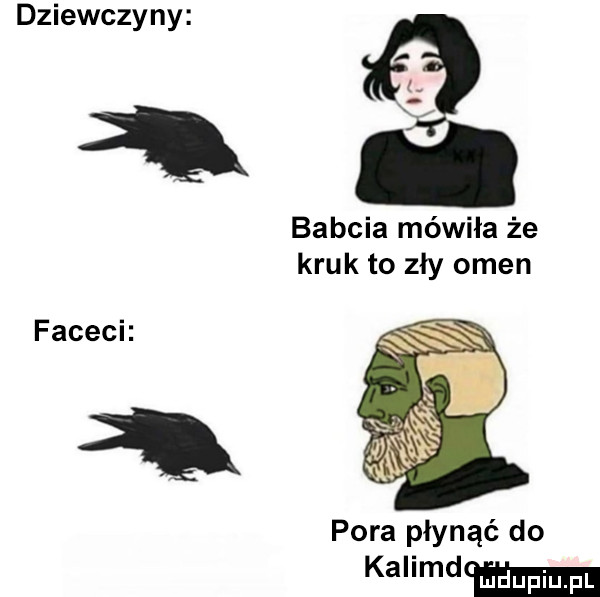 dziewczyny babcia mówiła że kruk to zły omen facach pora płynąć do kalimdw