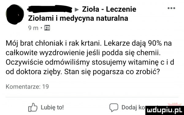 ziola leczenie ziołami i medycyna naturalna   m el mój brat chłoniak i rak krtani lekarze dają    na całkowite wyzdrowienie jeśli podda się chemii. oczywiście odmówiliśmy stosujemy witaminę c i ci od doktora zięby. stan się pogarsza co zrobić komentarze    a ko