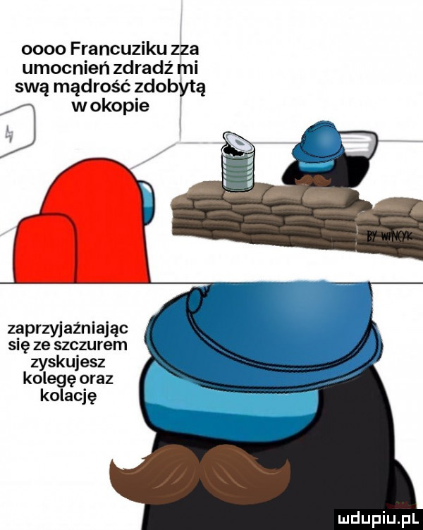 oooo francuziku zza umocnień zdradź mi swą mądrość zdobytą w okopie zgprzyjaz niajac się ze szczurem zyskujesz kolegę oraz kolację