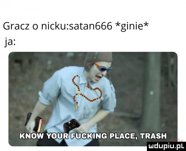 gracz o nickuzsatan    ginie ja r fugking place trash