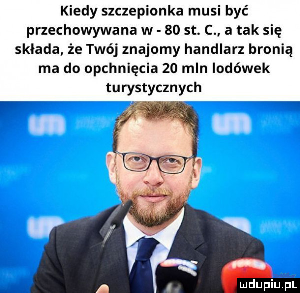 kiedy szczepionka musi być przechowywana w    st. c a tak się składa że twój znajomy handlarz bronią ma do opchnięcia    mln lodówek turystycznych