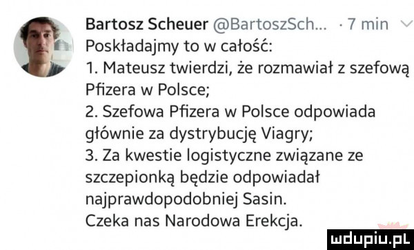 bartosz scheyer bartoszach. abakankami   min poskładajmy to w całość  . mateusz twierdzi że rozmawiał z szefową pfizera w polsce  . szefowa pﬁzera w polsce odpowiada głównie za dystrybucję viagry  . za kwestie logistyczne związane ze szczepionką będzie odpowiadał najprawdopodobniej sasin. czeka nas narodowa erekcja