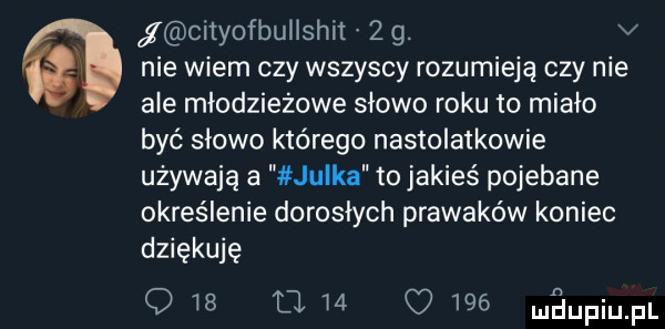 cityofbullshit   g. v i nie wiem czy wszyscy rozumieją czy nie ale młodzieżowe słowo roku to miało być słowo którego nastolatkowie używają a julka to jakieś pojebane określenie dorosłych prawaków koniec dziękuję o m a    q     adiu fl