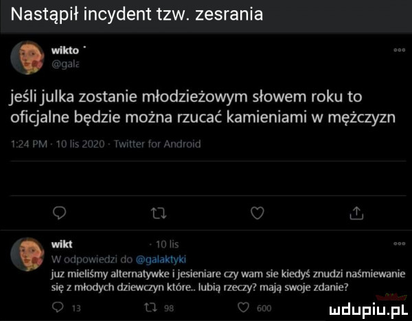nastąpił incydent tlw. zesrania jeślijulka zostanie młodzieżowym słowem roku to oﬁcjalne będzie można rzucać kamieniami w mężczyzn t j i win i   i. udiakivki juz mieliśmy alternalywke i jesieniare ay wam sie kiedyś znudzi naśmiewania się z młodych dziewczyn które. iubią rzeczy mają swoje zdanie i