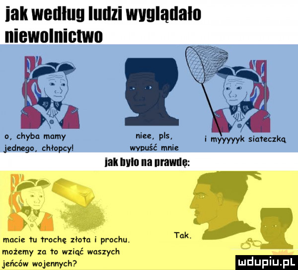 idk wedlug iullzi wvglallalo niewolnictwo a o chyba mamy nie p s i myjak    qu jednego mapcyl wypuść mnie ibl lalu na urawnę tak macie m mach mm i prochu. możemy za   wziąć waszych jeńców wojennych luduplu