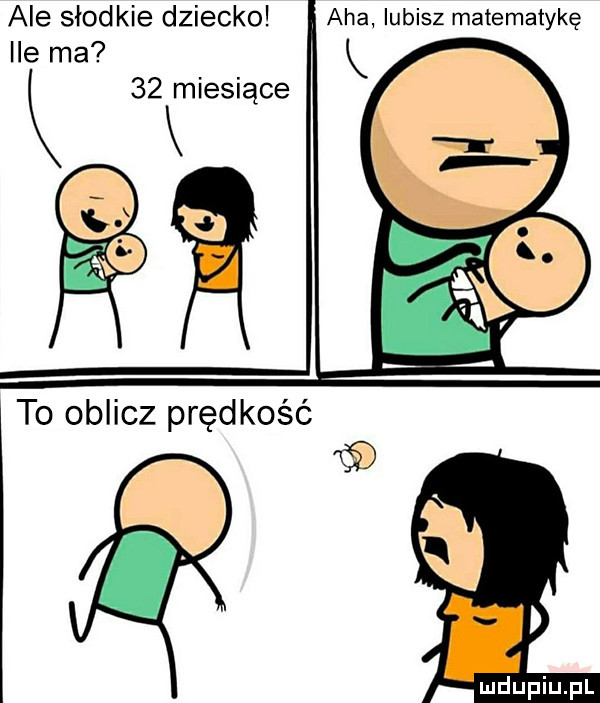 ale słodkie dziecko ile ma k    miesiace aha lubisz matematykę