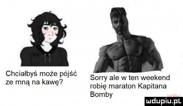 chciałbyś może pójść ze mną na kawę sorry ale w ten weekend robię maraton kapitana bomb y