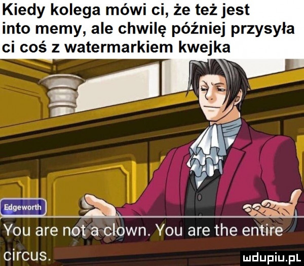 kiedy kolega mówi ci że też jest iato memy ale chwilę później przysyła ci coś z watermarkiem kwejka g m    ę y-u are nota clown. y-u are tee entire cirrus
