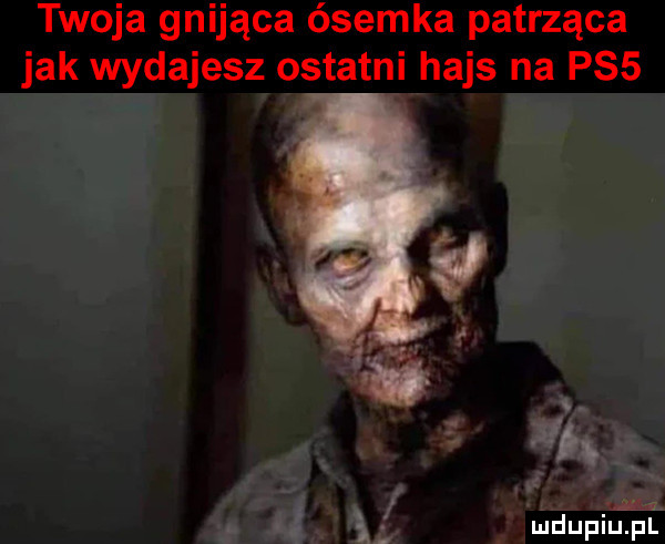 twoja gnijąca ósemka patrząca jak wydajesz os tętni hajs na ps  ih mdupilfjalż
