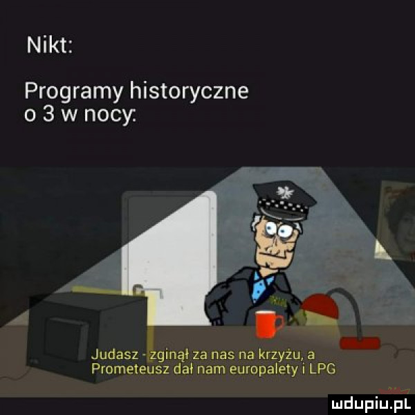 nikt programy historyczne o   w nocy. judasz żginął za nas na krzyżu a prometeusz dał nam europalety i lpg