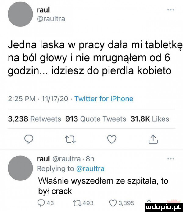 raul raultra jedna ilska w pracy dała mi tabletkę na ból głowy i nie mrugnąłem od   godzin. idziesz do pierdla kobieto      pm          twitter for iphone       retweets     quote tweets     k limes q fl o     raul raunra  h replying to raultra właśnie wyszedłem ze szpitala to był crack q                ma