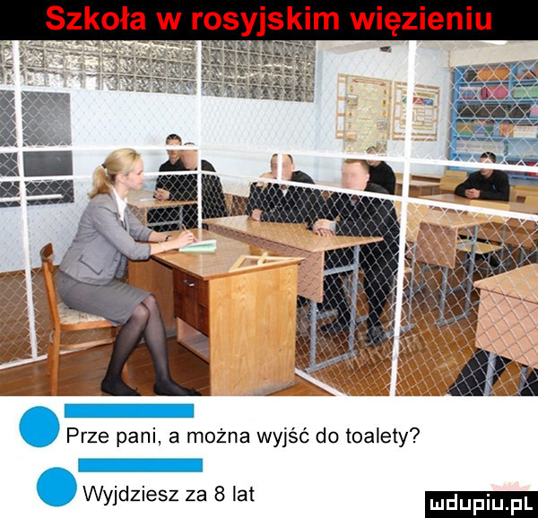 szkoła w rosyjskim więzieniu prze pani a można wyjść do toalety wyjdziesz za   lat
