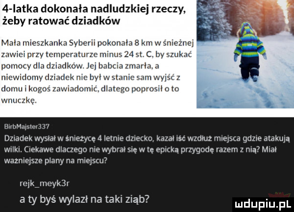 iatka dokonała nadludzkie rzeczy żeby ratować dziadków mala mieszkanka syberii pokonala   km w snleżne zanim przy temperaturze minus    an c by szukac polnocy dla dziadków. lny hantla zimna a llicwidolny dzladck h był wslanlc sani wyjsc z domu i kogos mwlndomlc. dlatego poprosil o lo wnuczkę. unbmdlaleljj l dziadek wyslal w snlezycę   iemle dziecko kazał isc wzdluz mlejsta gdzie atakują wl kl ciekawe dlaczego nie wybral się w tę epicka przygodę razem z nią mial wsznleysze plany na miejscu rejkimeyk r a ty byś wylazł na taki ziąb uldupiu ll