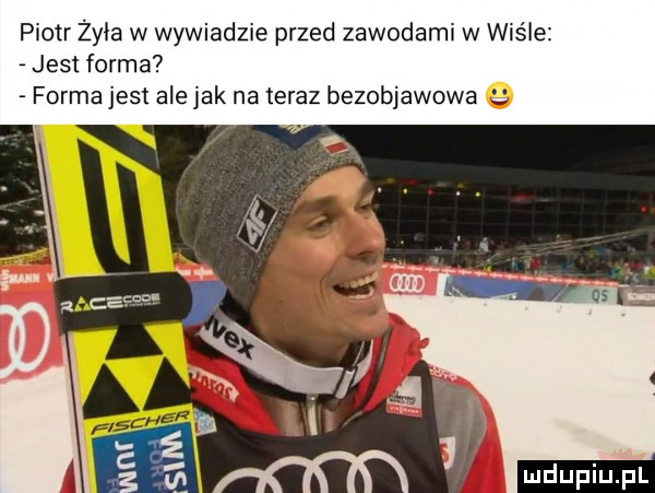 piotr żyła w wywiadzie przed zawodami w wiśle jest forma forma jest ale jak na teraz bezobjawowa  . jd t   h l w nin