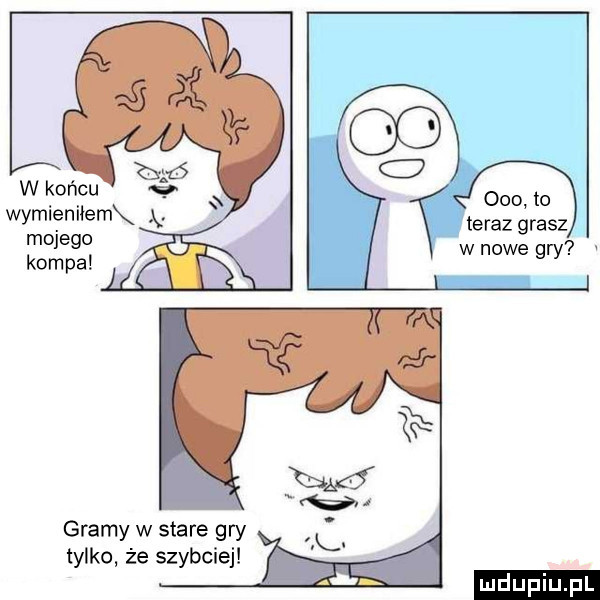 w końcu wymieniłemx x mojego kompa     to teraz grasz w nowe gry gramy w stare gry tylko że szybciej