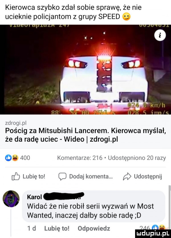 kierowca szybko zdał sobie sprawę że nie ucieknie policjantom z grupy speed zdroni pi pościg za mitsubishi lancerem. kierowca myślał że da radę uciec wideo zdroni p o     komentarze     udostępniono    razy lubię to c dodaj komenta. udostępnij. karon v widać że nie robił serii wyzwań w most wanted inaczej dałby sobie radę d  d lubiewo odpowiedz