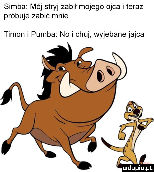 samba mój stryj zabił mojego ojca i teraz próbuje zabić mnie tymon i pomba no i chuj wyjebane jajca