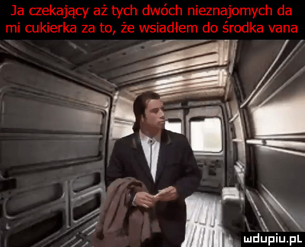 ja aekający aż tych dwóch nieznajomych da mi cukierka za to że wsiadłem do środka vana   ludupiu. pl
