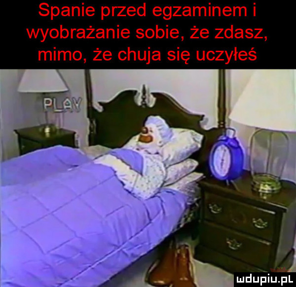 spanie przed egzaminem i wyobrażenie sobie że zdasz mimo że chuja się uczyłeś