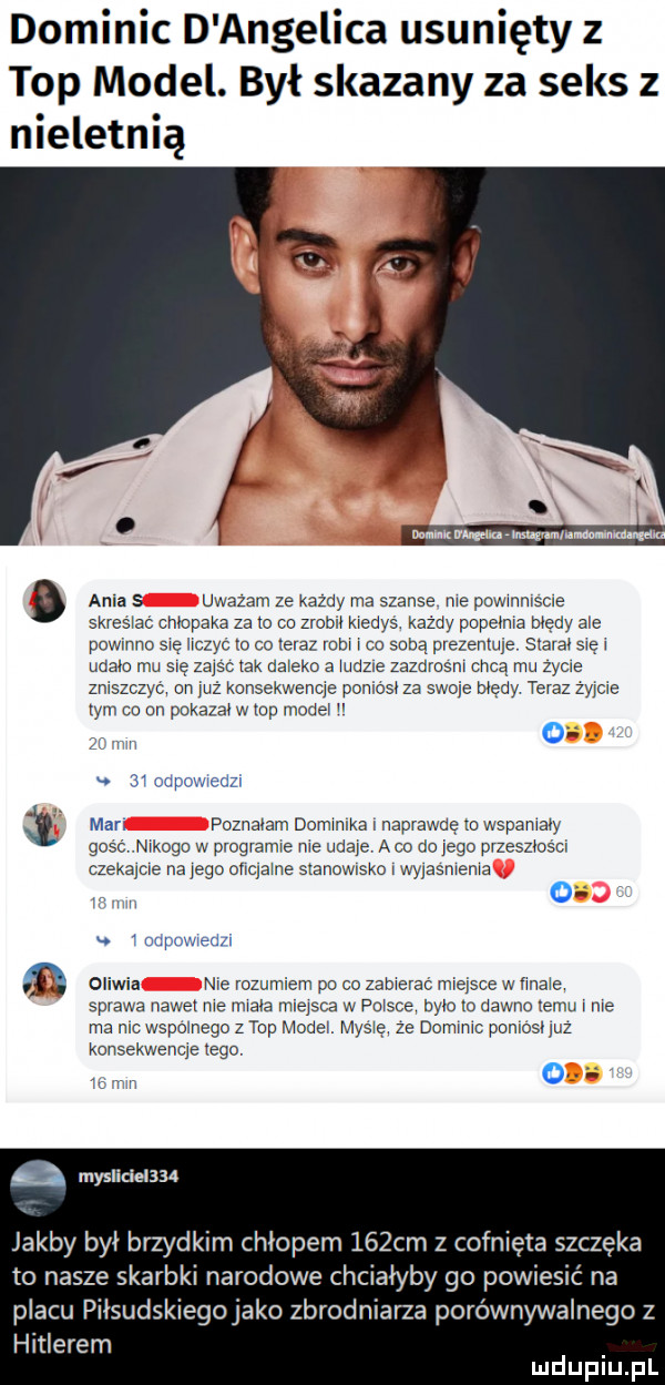 dominic d anielica usunięty   top model. był skazany za seks z nieletnią b ania s uwazam ze kazdy ma szanse me powmmscre skreslac chlapała za to co zrobił kiedys kazdy papemre may are pcv iwno s ę uczyc m co reraz rom no suba prezemwe starci sie i udam mu się zaisc rak daleko a mam zazdrosni chcą mu zycie zniszczyc on już konsekwenqe pomosr za shore biedy teraz zyjcie ym no on pokazai w mp micel o. abakankami zf iiiiii. ar ocpowredzv mar. poznalam dominika i naprawdę io wspaniały gesc nikogo w program me udaje a co do jego przeszmsm czexaime na      onqame sranowrsko i wyresnrema   mnpm remi oliwia nie rozumem po co zabrerac miejsce w mare sprawa nawe me mraia mrersca w polsce była io dawna romu i ma ma mc wspornego z top model. myrrę ze domiiiic poniżsi raz konsekwenqe ingo. a mm l myslicieossa jakby był brzysk m chłopem    cm   cofnięta szczęka to nasze skarbki narodowe chciałyby go powiesić na placu piisudskiegojako zbrodniarza porównywalnego z hitlerem