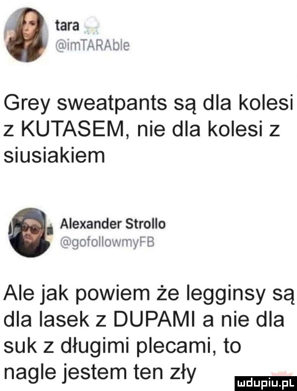tara uimtarabie gray sweatpants są dla kolesi z kutasem nie dla kolesi z siusiakiem i alexander strollo g i gofollowxm fb ale jak powiem że legginsy są dla lasek z dupami a nie dla suk z długimi plecami to nagle jestem ten zły