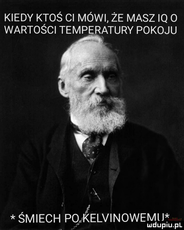 kiedy ktoś ci mówi że masz iq o wartosci temperatury pokoju i śmiech pq kelvinowemu lud uplu. pl