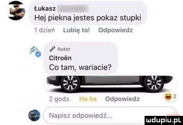 łukasz hej piekna jestes pokaz slupki mmm lubię to odpowmdz i autor   citroén co tam wariacie         hahn odpowiedz napis odpomedz