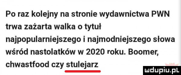 po raz kolejny na stronie wydawnictwa pwn trwa zażarta walka o tytuł najpopularniejszego i najmodniejszego słowa wśród nastolatków w      roku. booker chwastfood czy stulejarz