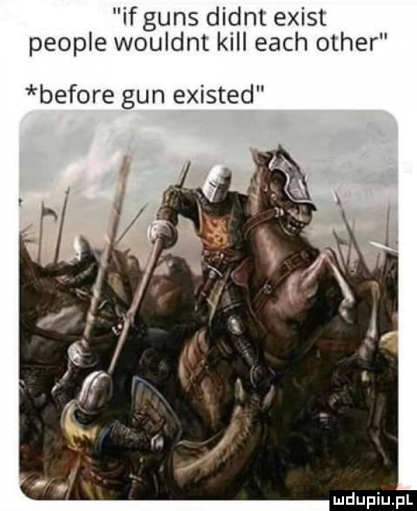 if guns didot egist people wouldnt kall each ocher before gun existed