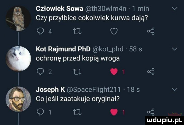 człowiek sowa  h  wam n   mm v czy przyłbice cokolwiek kurwa dają l oa u. o     kot rajmund pad kol pad    s v ochronę przed kopią wroga a.     oz joseph spacefiight        v co jeśli zaatakuje oryginał   .   oś