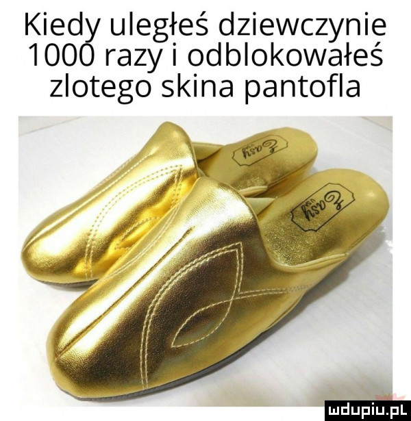 kiedal uległeś dziewczynie     razy odblokowałeś zlotego skina pantoﬂa