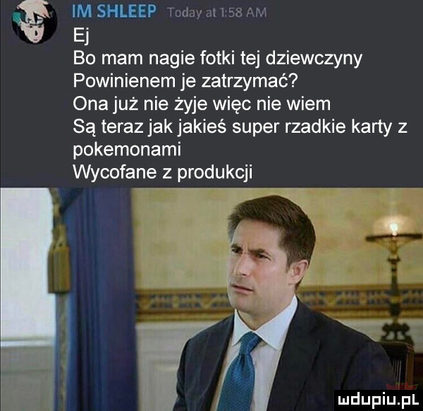 im shleep ej bo mam nagie fotki tej dziewczyny powinienem je zatrzymać ona już nie żyje więc nie wiem są terazjakjakieś super rzadkie karty z pokemonami wycofane z produkcji