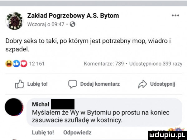 mam a       e a zakład pogrzebowy a s bytom dobry seks to taki po którym jest potrzebny mop wiadro i szpadelv     m xmevmze     udcsłępnono    razy lubwęto dodaj komentarz udostępni michal myślałem że wy w bytomiu po prestu na koniec zasuwacie szufladę w kostnicy. lubię w odpowiedz