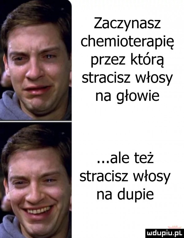 zaczynasz chemioterapię przez którą stracisz włosy na głowie ale też stracisz włosy na dupie ludu iu. l