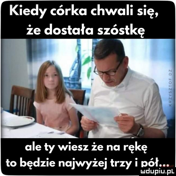 r kiedy córka chwali się że dostała szóstkę ale ty wiesz że na rękę to będzie najwyżej trzy i pda. l lu uplu p