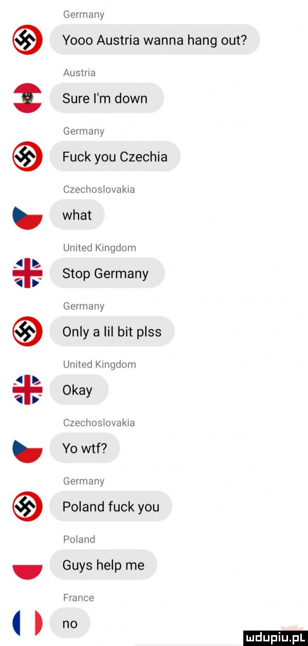 a   a a h i germany yodo austria wanna hang out ausma sure i m down gmmany funk y-u czechła czechus ovakla wiat ulmed nudom stop germany germany orly a lil bit pass umed nudom okay c  cbos ovakla yo wtf germany poland funk y-u po and grys help me france no