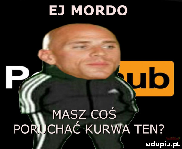 ej mordo pr n masz coś po ichac kurwa ten x ludupiu. pl