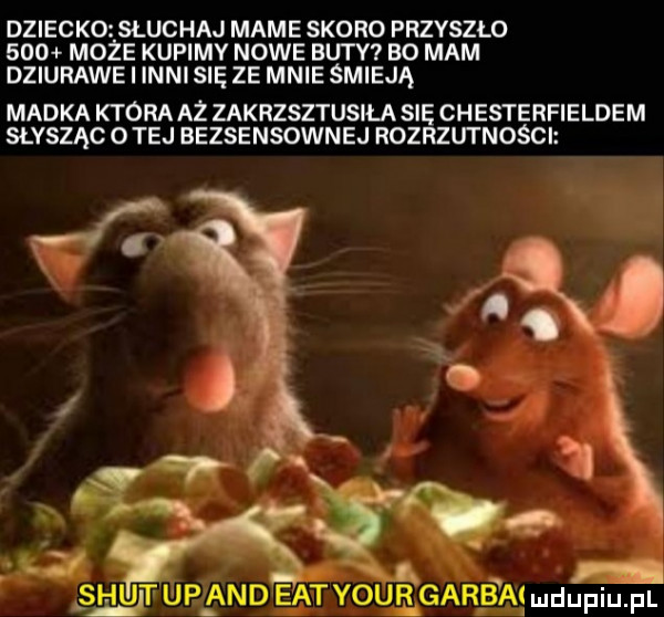 dziecko słuchaj mame skoro przyszlo     może kupimy nowe buty bo mam dziurawe i inni się ze mnie śmieją madka która aż zakrzsztusiła się chesterfieldem słysząc ojej bezsensownej rozrzutności sh u  . up and edt your garbat mdupiu. pl