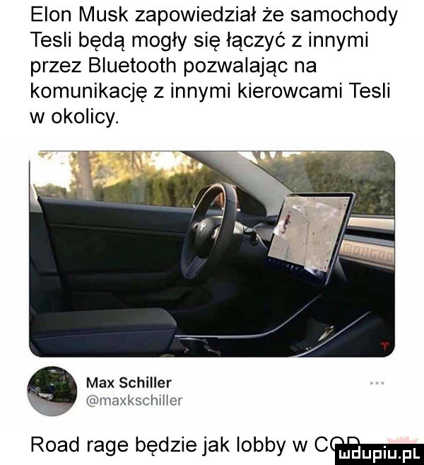 egon munk zapowiedział że samochody tesli będą mogły się lączyc z innymi przez bluetooth pozwalając na komunikację z innymi kierowcami tesli w okolicy. max schiller mmnxksdm m ruad rage będzie jak lobby w gw