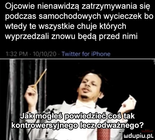ojcowie nienawidzą zatrzymywania się podczas samochodowych wycieczek bo wtedy te wszystkie chuje których wyprzedzali znowu będą przed nimi mam im ipmme ludupiu. pl