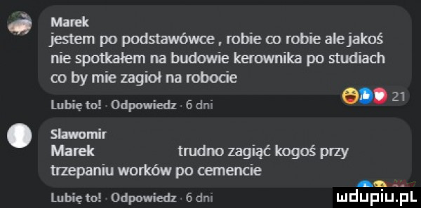 ó milek jestem po podstawówce robie co robie alejakoś nie spotkałem na budowie karownika po studiach co by mie zagiął na robole lubię to odpowiedz gani e.    slawunl r marek trudno zagiąć kogoś przy trzepaniu worków po cemencie a. lunięto odpowiedz de mduplu pl