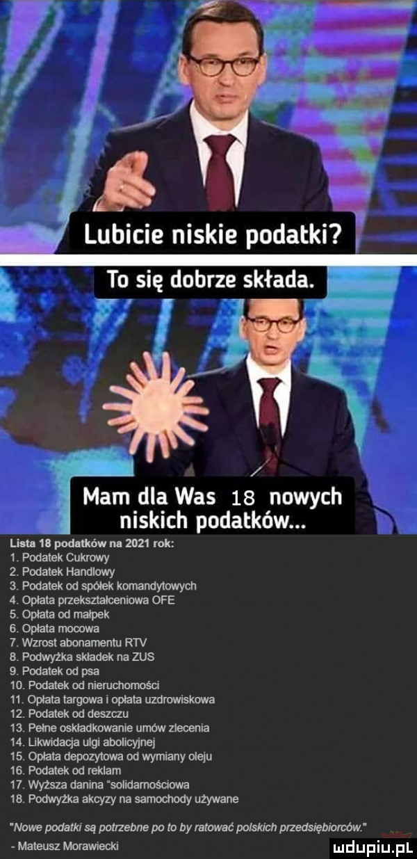 niskich podatków. lenn ll mniów nl      rok   płatek cukrowy  . podatek handlowy  . podatek od spodek komamymwycn a. opłata przekaz ałcenimva ofe  . opłata od małpek  . oprała molwa  . wzrost ahmemenlu rtv a. podwyżka składek na zus  . podatek ad psa   . podatek od nieruchomości   . obiata targana i opłata uzdrowiskowa   . podatek od deszczu    pełne oskładknwame umów beoenia   . likwidacja uli abolicyjnej    opłata depozytowa od wymiany oleju   . podanek od reklam   . wyższa daruma solldamośaowa  a podwyżka akcyzy na samochody uzywane mam dla was    nowych nowe podam sq pmebne po    by mławać polskich przedsiębiorców mateusz moramecki