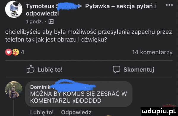 tymoteus pytanka sekcja pytań i odpowiedzi lgodz. e chcielibyście aby byla możliwość przesyłania zapachu przez telefon takjak jest obrazu i dźwięku.      komentarzy lubię to cj skomentuj      domjnil. lf mozna b s su zesrac w komentarzu xdddddd lubię to odpowiedz