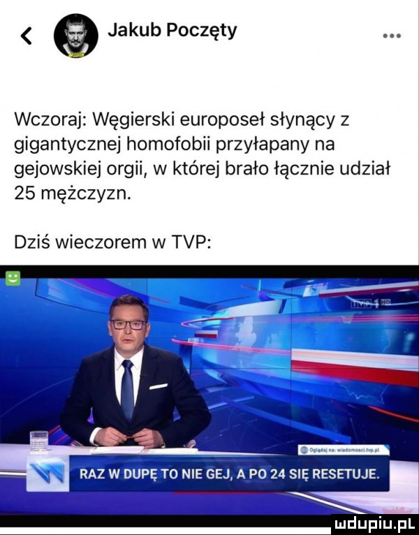jakub poczęty wczoraj węgierski europoseł słynący z gigantycznej homofobii przyłapany na gejowskiej orgii w które brało łącznie udział    mężczyzn. dziś wieczorem w tvp