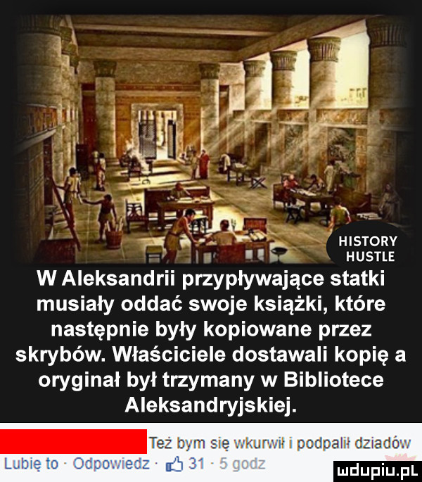 histony hustle w aleksandrii przypływające statki musiały oddać swoje książki które następnie były kopiowane przez skrybów. właściciele dostawali kopię a oryginał byl trzymany w bibliotece aleksandryjskiej