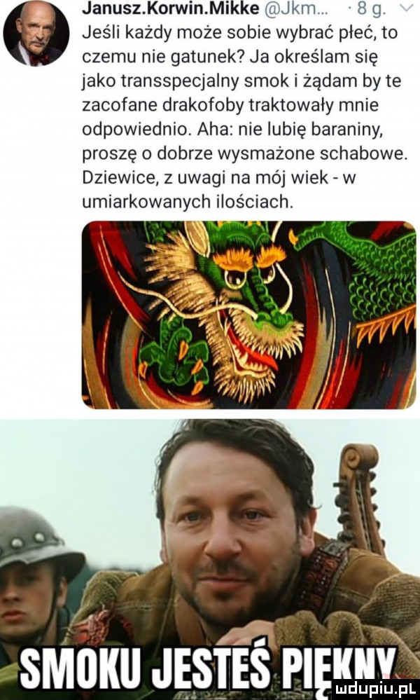 janusz korwin mikre ka.   g. jeśli każdy może sobie wybrać płeć to czemu nie gatunek ja określam się jako transspecjalny smok i żądam by te zacofane drakofoby traktowały mnie odpowiednio aha nie lubię baraniny proszę   dobrze wysmażone schabowe. dziewice   uwagi na mój wiek w umiarkowanych ilościach