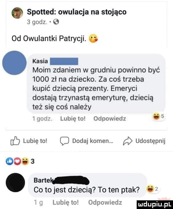spotted owulacja na stojąco   godz. od owuiantki patrycji. abakankami asia moim zdaniem w grudniu powinno być      zł na dziecko. za coś trzeba kupić dziecią prezenty. emeryci dostają trzynastą emeryturę dziecią też się coś na edy ipod lublęio odewiedz   eb lubię to c dodaj kamen. udostępnij      . sane co to jest dziecię to ten ptak ó i g lubię to odpowiedz