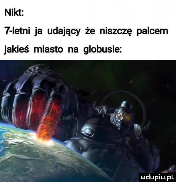 nikt   istni ja udający że niszczę palcem jakieś miasto na globusie mdupillpl